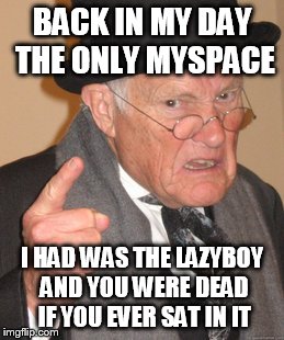 Back In My Day Meme | BACK IN MY DAY THE ONLY MYSPACE I HAD WAS THE LAZYBOY AND YOU WERE DEAD IF YOU EVER SAT IN IT | image tagged in memes,back in my day | made w/ Imgflip meme maker