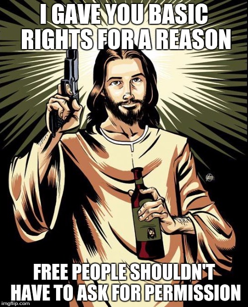 Ghetto Jesus | I GAVE YOU BASIC RIGHTS FOR A REASON; FREE PEOPLE SHOULDN'T HAVE TO ASK FOR PERMISSION | image tagged in memes,ghetto jesus | made w/ Imgflip meme maker