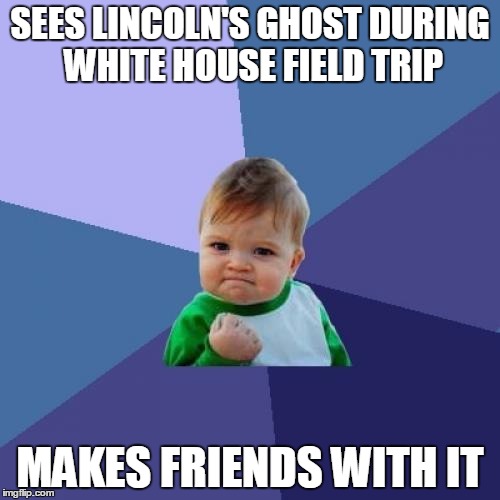 I Ain't Afraid Of No Ghost | SEES LINCOLN'S GHOST DURING WHITE HOUSE FIELD TRIP; MAKES FRIENDS WITH IT | image tagged in memes,success kid | made w/ Imgflip meme maker