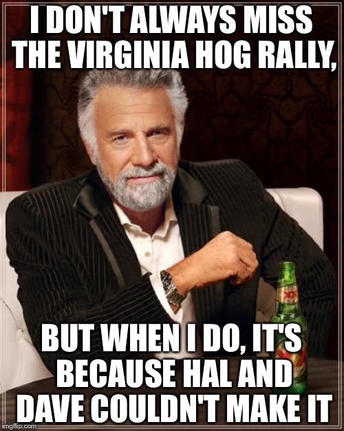 The Most Interesting Man In The World | I DON'T ALWAYS MISS THE VIRGINIA HOG RALLY, BUT WHEN I DO, IT'S BECAUSE HAL AND DAVE COULDN'T MAKE IT | image tagged in memes,the most interesting man in the world | made w/ Imgflip meme maker