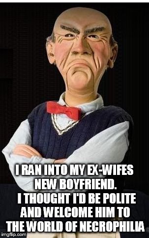 Walter | I RAN INTO MY EX-WIFES NEW BOYFRIEND.  I THOUGHT I'D BE POLITE AND WELCOME HIM TO THE WORLD OF NECROPHILIA | image tagged in walter | made w/ Imgflip meme maker