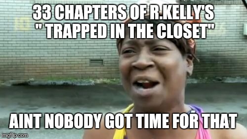 Ain't Nobody Got Time For That | 33 CHAPTERS OF R.KELLY'S " TRAPPED IN THE CLOSET"; AINT NOBODY GOT TIME FOR THAT | image tagged in memes,aint nobody got time for that | made w/ Imgflip meme maker