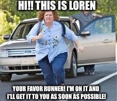 Running | HI!! THIS IS LOREN; YOUR FAVOR RUNNER! I'M ON IT AND I'LL GET IT TO YOU AS SOON AS POSSIBLE! | image tagged in running | made w/ Imgflip meme maker