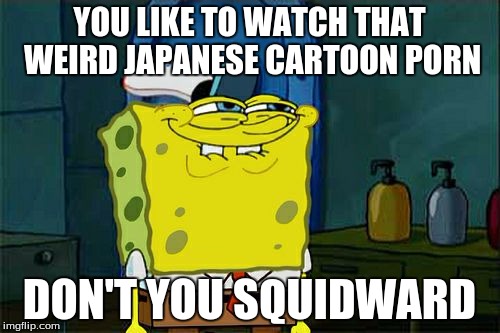 Don't You Squidward Meme | YOU LIKE TO WATCH THAT WEIRD JAPANESE CARTOON PORN DON'T YOU SQUIDWARD | image tagged in memes,dont you squidward | made w/ Imgflip meme maker