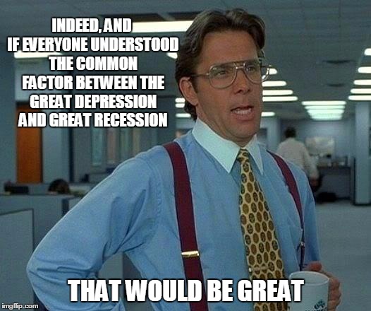 That Would Be Great Meme | INDEED, AND IF EVERYONE UNDERSTOOD THE COMMON FACTOR BETWEEN THE GREAT DEPRESSION AND GREAT RECESSION THAT WOULD BE GREAT | image tagged in memes,that would be great | made w/ Imgflip meme maker