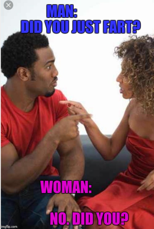 Can you guess who REALLY farted?? | MAN:
             DID YOU JUST FART? WOMAN:                    
              NO. DID YOU? | image tagged in i farted,fart,funny | made w/ Imgflip meme maker