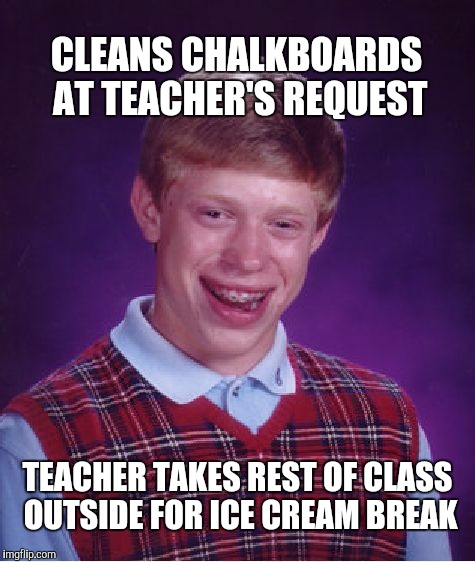 Bad Luck Brian | CLEANS CHALKBOARDS AT TEACHER'S REQUEST; TEACHER TAKES REST OF CLASS OUTSIDE FOR ICE CREAM BREAK | image tagged in memes,bad luck brian | made w/ Imgflip meme maker