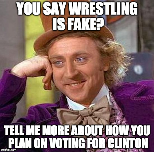 Wonka with the Smackdown | YOU SAY WRESTLING IS FAKE? TELL ME MORE ABOUT HOW YOU PLAN ON VOTING FOR CLINTON | image tagged in creepy condescending wonka,hillary clinton,bill clinton,wrestling,wwe,trump | made w/ Imgflip meme maker