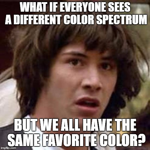 Conspiracy Keanu Meme | WHAT IF EVERYONE SEES A DIFFERENT COLOR SPECTRUM; BUT WE ALL HAVE THE SAME FAVORITE COLOR? | image tagged in memes,conspiracy keanu | made w/ Imgflip meme maker