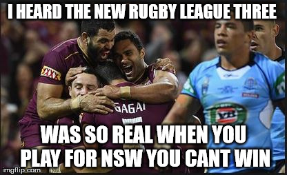 State of origin | I HEARD THE NEW RUGBY LEAGUE THREE; WAS SO REAL WHEN YOU PLAY FOR NSW YOU CANT WIN | image tagged in state of origin | made w/ Imgflip meme maker