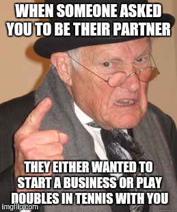 Back In My Day Meme | WHEN SOMEONE ASKED YOU TO BE THEIR PARTNER; THEY EITHER WANTED TO START A BUSINESS OR PLAY DOUBLES IN TENNIS WITH YOU | image tagged in memes,back in my day | made w/ Imgflip meme maker