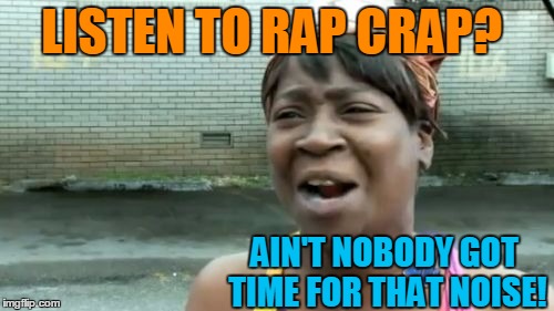 Ain't Nobody Got Time For That | LISTEN TO RAP CRAP? AIN'T NOBODY GOT TIME FOR THAT NOISE! | image tagged in memes,aint nobody got time for that | made w/ Imgflip meme maker