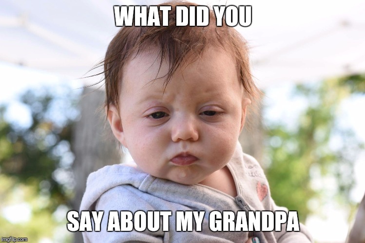Lyla | WHAT DID YOU; SAY ABOUT MY GRANDPA | image tagged in attitude,baby,angry baby,grandpa | made w/ Imgflip meme maker