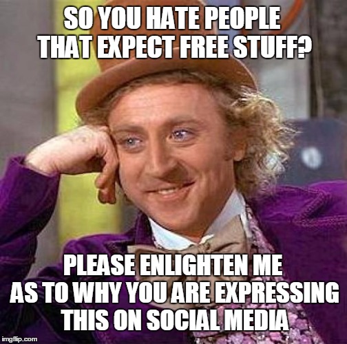 Creepy Condescending Wonka | SO YOU HATE PEOPLE THAT EXPECT FREE STUFF? PLEASE ENLIGHTEN ME AS TO WHY YOU ARE EXPRESSING THIS ON SOCIAL MEDIA | image tagged in memes,creepy condescending wonka | made w/ Imgflip meme maker