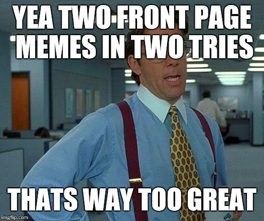 That Would Be Great Meme | YEA TWO FRONT PAGE MEMES IN TWO TRIES THATS WAY TOO GREAT | image tagged in memes,that would be great | made w/ Imgflip meme maker