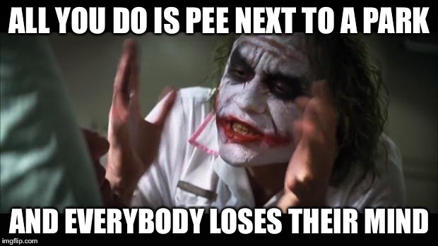 And everybody loses their minds Meme | ALL YOU DO IS PEE NEXT TO A PARK; AND EVERYBODY LOSES THEIR MIND | image tagged in memes,and everybody loses their minds | made w/ Imgflip meme maker