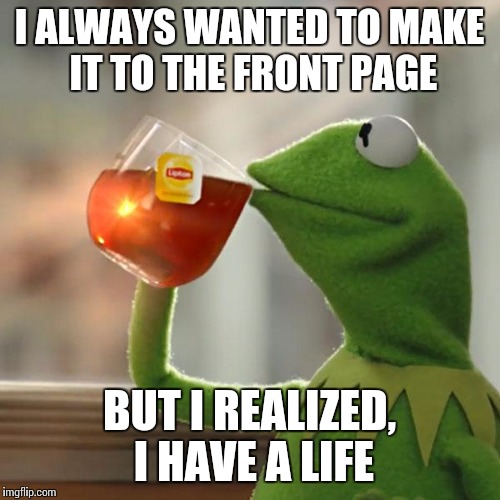 But That's None Of My Business Meme | I ALWAYS WANTED TO MAKE IT TO THE FRONT PAGE; BUT I REALIZED, I HAVE A LIFE | image tagged in memes,but thats none of my business,kermit the frog | made w/ Imgflip meme maker