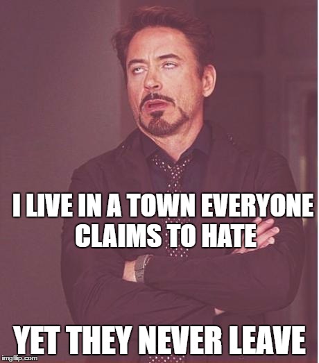 Face You Make Robert Downey Jr Meme | I LIVE IN A TOWN EVERYONE CLAIMS TO HATE; YET THEY NEVER LEAVE | image tagged in memes,face you make robert downey jr | made w/ Imgflip meme maker