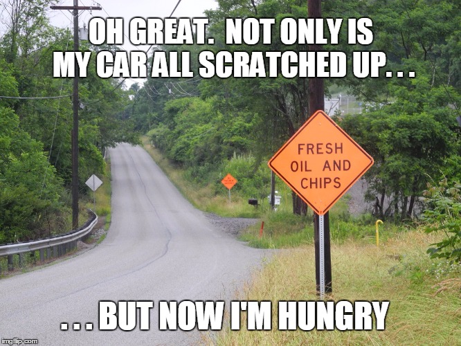 Am I the only one who reads this and doesn't immediately think of road resurfacing? | OH GREAT.  NOT ONLY IS MY CAR ALL SCRATCHED UP. . . . . . BUT NOW I'M HUNGRY | image tagged in funny road signs,warning sign,funny signs,road signs | made w/ Imgflip meme maker