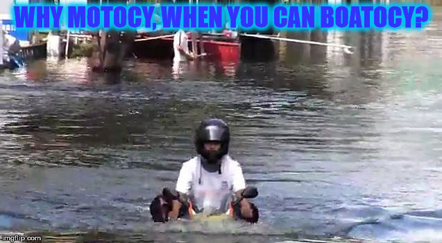Boatocy | WHY MOTOCY, WHEN YOU CAN BOATOCY? | image tagged in crazy,raining,humor | made w/ Imgflip meme maker