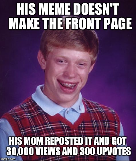 Bad Luck Brian Meme | HIS MEME DOESN'T  MAKE THE FRONT PAGE HIS MOM REPOSTED IT AND GOT 30,000 VIEWS AND 300 UPVOTES | image tagged in memes,bad luck brian | made w/ Imgflip meme maker