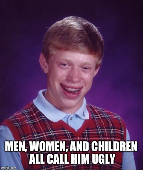 Bad Luck Brian Meme | MEN, WOMEN, AND CHILDREN ALL CALL HIM UGLY | image tagged in memes,bad luck brian | made w/ Imgflip meme maker