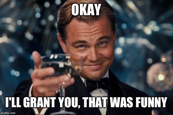 Leonardo Dicaprio Cheers Meme | OKAY I'LL GRANT YOU, THAT WAS FUNNY | image tagged in memes,leonardo dicaprio cheers | made w/ Imgflip meme maker