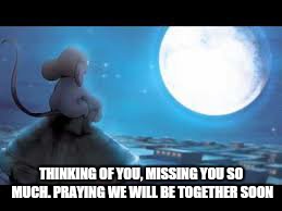 THINKING OF YOU, MISSING YOU SO MUCH. PRAYING WE WILL BE TOGETHER SOON | image tagged in miss you,pray,i love you | made w/ Imgflip meme maker