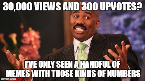 Steve Harvey Meme | 30,000 VIEWS AND 300 UPVOTES? I'VE ONLY SEEN A HANDFUL OF MEMES WITH THOSE KINDS OF NUMBERS | image tagged in memes,steve harvey | made w/ Imgflip meme maker