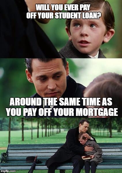 Finding Neverland Meme | WILL YOU EVER PAY OFF YOUR STUDENT LOAN? AROUND THE SAME TIME AS YOU PAY OFF YOUR MORTGAGE | image tagged in memes,finding neverland | made w/ Imgflip meme maker