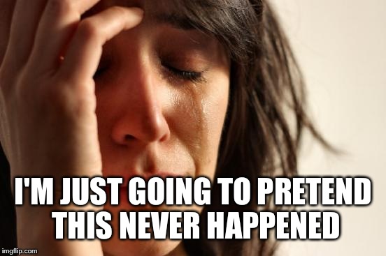First World Problems Meme | I'M JUST GOING TO PRETEND THIS NEVER HAPPENED | image tagged in memes,first world problems | made w/ Imgflip meme maker