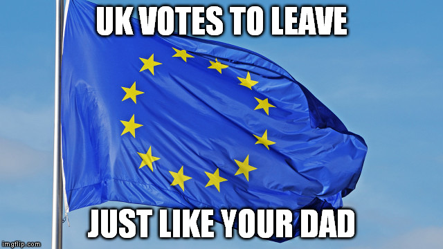 Brexit | UK VOTES TO LEAVE; JUST LIKE YOUR DAD | image tagged in the european union,brexit,leave,debt union | made w/ Imgflip meme maker