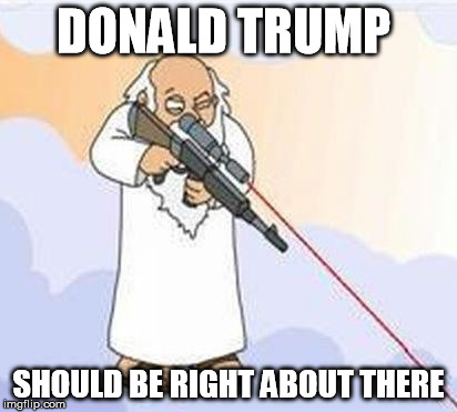 god sniper family guy | DONALD TRUMP; SHOULD BE RIGHT ABOUT THERE | image tagged in god sniper family guy | made w/ Imgflip meme maker