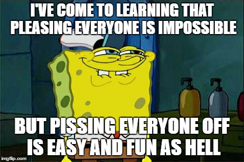 Don't You Squidward | I'VE COME TO LEARNING THAT PLEASING EVERYONE IS IMPOSSIBLE; BUT PISSING EVERYONE OFF IS EASY AND FUN AS HELL | image tagged in memes,dont you squidward | made w/ Imgflip meme maker