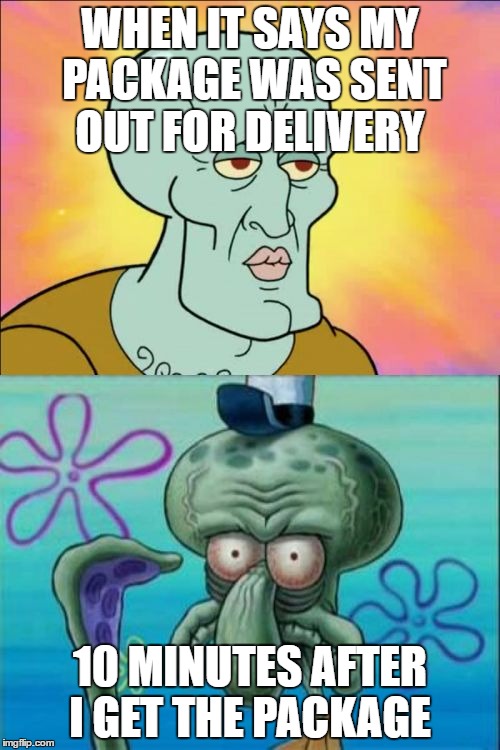 Squidward | WHEN IT SAYS MY PACKAGE WAS SENT OUT FOR DELIVERY; 10 MINUTES AFTER I GET THE PACKAGE | image tagged in memes,squidward | made w/ Imgflip meme maker