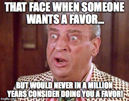Rodney Dangerfield Shocked | THAT FACE WHEN SOMEONE WANTS A FAVOR... BUT WOULD NEVER IN A MILLION YEARS CONSIDER DOING YOU A FAVOR! | image tagged in rodney dangerfield shocked | made w/ Imgflip meme maker