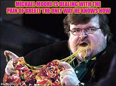 Michael Moore dealing with Brexit | MICHAEL MOORE IS DEALING WITH THE PAIN OF BREXIT THE ONLY WAY HE KNOWS HOW | image tagged in brexit | made w/ Imgflip meme maker