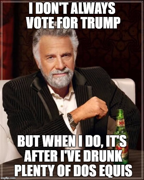 The advertising for Dos Equis was too good, now we're paying the price. | I DON'T ALWAYS VOTE FOR TRUMP; BUT WHEN I DO, IT'S AFTER I'VE DRUNK PLENTY OF DOS EQUIS | image tagged in memes,the most interesting man in the world,donald trump,drunk | made w/ Imgflip meme maker