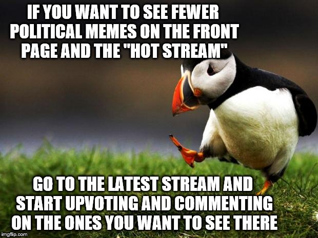 Memes get to the front page based on upvotes comments. If you like and want more creativity you need to show it.  | IF YOU WANT TO SEE FEWER POLITICAL MEMES ON THE FRONT PAGE AND THE "HOT STREAM"; GO TO THE LATEST STREAM AND START UPVOTING AND COMMENTING ON THE ONES YOU WANT TO SEE THERE | image tagged in unpopular opinion puffin,politics,original meme | made w/ Imgflip meme maker