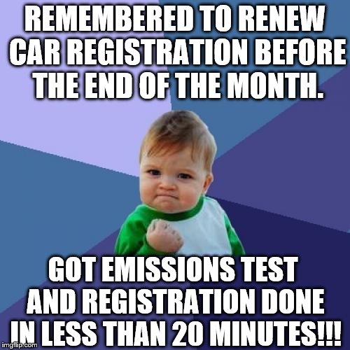 I'm not sure how it is everywhere else, but last year it took an hour just to get the emission test done on June 29th.  | REMEMBERED TO RENEW CAR REGISTRATION BEFORE THE END OF THE MONTH. GOT EMISSIONS TEST AND REGISTRATION DONE IN LESS THAN 20 MINUTES!!! | image tagged in memes,success kid | made w/ Imgflip meme maker