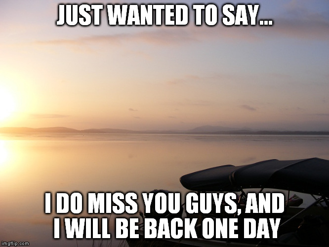 hey there | JUST WANTED TO SAY... I DO MISS YOU GUYS, AND I WILL BE BACK ONE DAY | image tagged in imgflip,friends,lake,memes | made w/ Imgflip meme maker