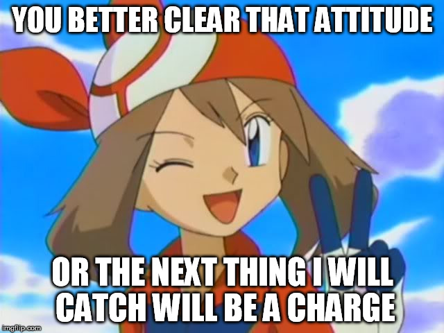 pokemon may | YOU BETTER CLEAR THAT ATTITUDE; OR THE NEXT THING I WILL CATCH WILL BE A CHARGE | image tagged in pokemon may | made w/ Imgflip meme maker