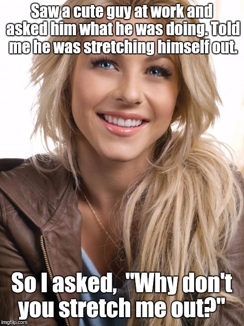 Oblivious Hot Girl Meme | Saw a cute guy at work and asked him what he was doing. Told me he was stretching himself out. So I asked,  "Why don't you stretch me out?" | image tagged in memes,oblivious hot girl | made w/ Imgflip meme maker