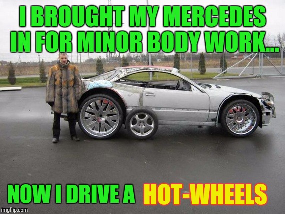 I BROUGHT MY MERCEDES IN FOR MINOR BODY WORK... NOW I DRIVE A HOT-WHEELS | made w/ Imgflip meme maker