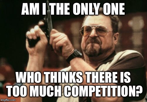 Am I The Only One Around Here Meme | AM I THE ONLY ONE WHO THINKS THERE IS TOO MUCH COMPETITION? | image tagged in memes,am i the only one around here | made w/ Imgflip meme maker