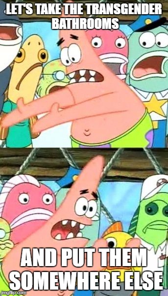 I think they're actually called unisex bathrooms, common in many places, and nondiscriminatory. | LET'S TAKE THE TRANSGENDER BATHROOMS; AND PUT THEM SOMEWHERE ELSE | image tagged in bathrooms make everything better,transgender bathroom,patrick star,put it somewhere else patrick | made w/ Imgflip meme maker