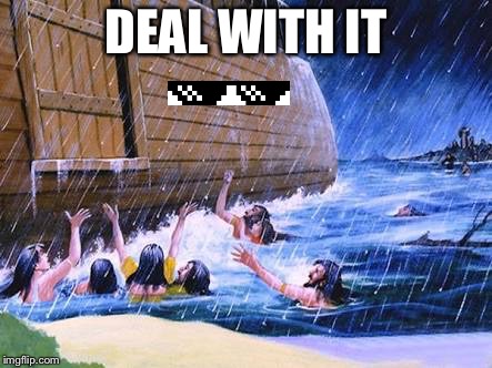noah's ark be like | DEAL WITH IT | image tagged in noah's ark,deal with it | made w/ Imgflip meme maker