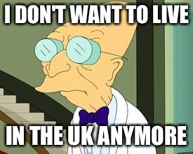 I don't want to live on this planet anymore | I DON'T WANT TO LIVE; IN THE UK ANYMORE | image tagged in i don't want to live on this planet anymore | made w/ Imgflip meme maker