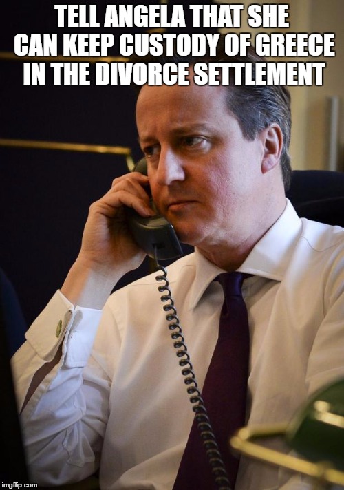 David Cameron | TELL ANGELA THAT SHE CAN KEEP CUSTODY OF GREECE IN THE DIVORCE SETTLEMENT | image tagged in david cameron | made w/ Imgflip meme maker