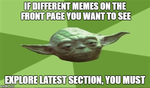 IF DIFFERENT MEMES ON THE FRONT PAGE YOU WANT TO SEE EXPLORE LATEST SECTION, YOU MUST | made w/ Imgflip meme maker